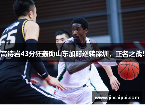 高诗岩43分狂轰助山东加时逆转深圳，正名之战！