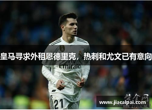 皇马寻求外租恩德里克，热刺和尤文已有意向