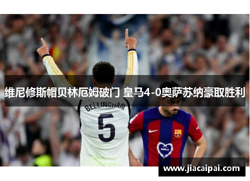 维尼修斯帽贝林厄姆破门 皇马4-0奥萨苏纳豪取胜利