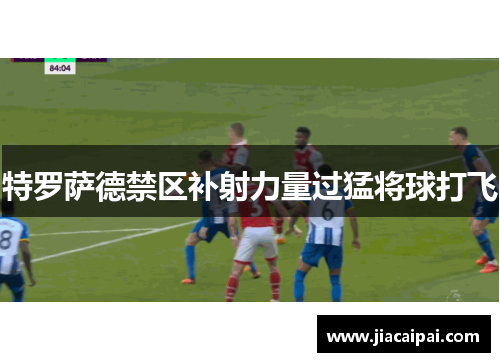 特罗萨德禁区补射力量过猛将球打飞