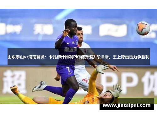 山东泰山vs河南首发：卡扎伊什维利PK阿奇姆彭 毕津浩、王上源出击力争胜利
