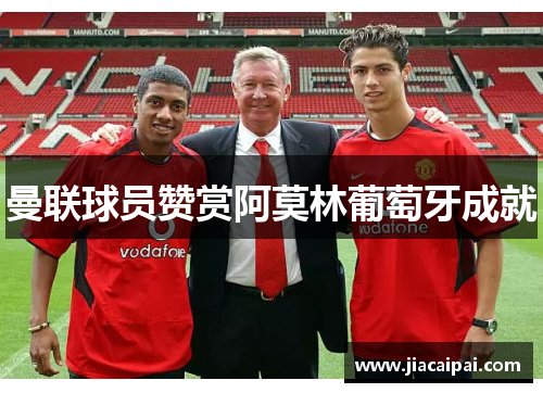 曼联球员赞赏阿莫林葡萄牙成就
